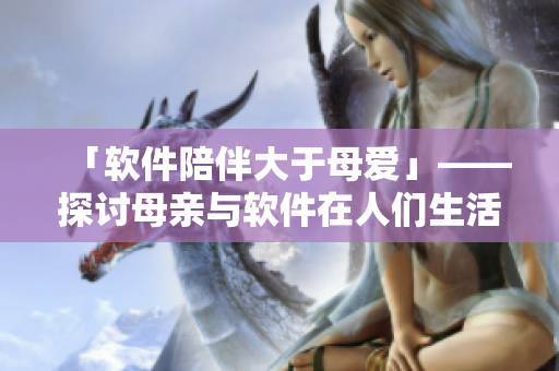 「软件陪伴大于母爱」——探讨母亲与软件在人们生活中的不同角色