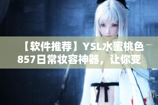 【软件推荐】YSL水蜜桃色857日常妆容神器，让你变身美妆达人