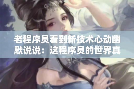 老程序员看到新技术心动幽默说说：这程序员的世界真是越来越年轻了！