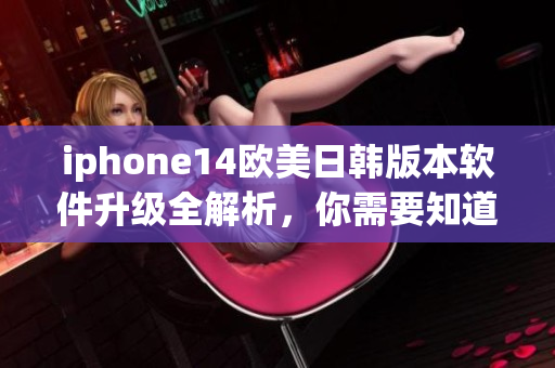 iphone14欧美日韩版本软件升级全解析，你需要知道的价格与功能！