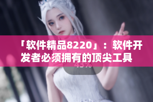 「软件精品8220」：软件开发者必须拥有的顶尖工具