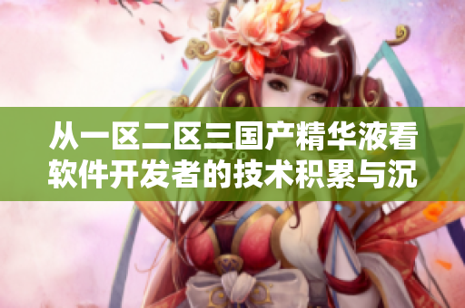 从一区二区三国产精华液看软件开发者的技术积累与沉淀