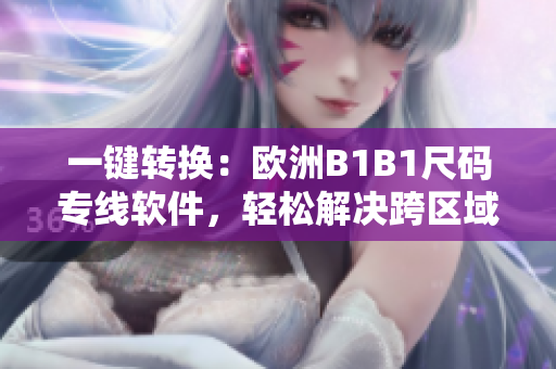 一键转换：欧洲B1B1尺码专线软件，轻松解决跨区域尺码转换难题