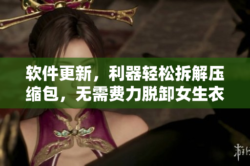 软件更新，利器轻松拆解压缩包，无需费力脱卸女生衣服