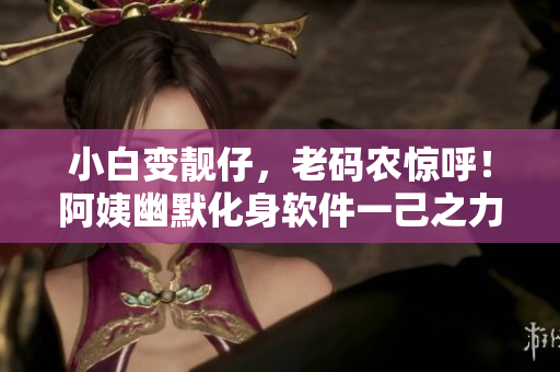 小白变靓仔，老码农惊呼！阿姨幽默化身软件一己之力引爆社交媒体