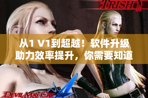 从1 V1到超越！软件升级助力效率提升，你需要知道的全在这里！