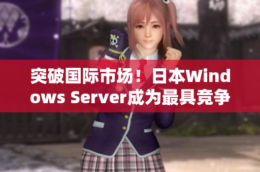 突破国际市场！日本Windows Server成为最具竞争力的软件解决方案