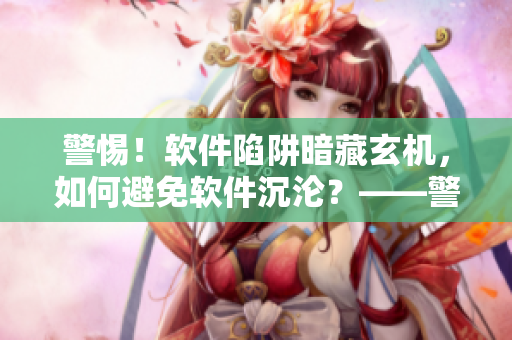 警惕！软件陷阱暗藏玄机，如何避免软件沉沦？——警惕软件陷阱，避免沉沦