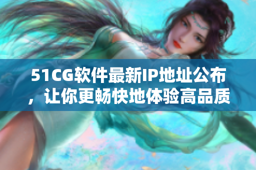 51CG软件最新IP地址公布，让你更畅快地体验高品质视音频服务！