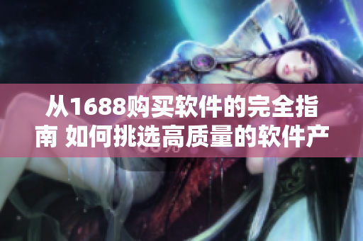 从1688购买软件的完全指南 如何挑选高质量的软件产品