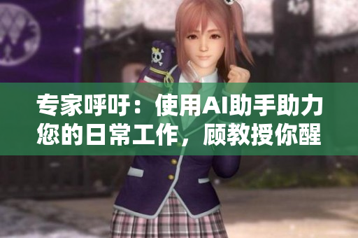 专家呼吁：使用AI助手助力您的日常工作，顾教授你醒了吗？
