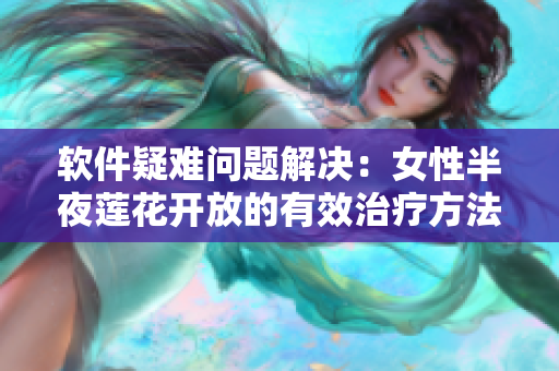 软件疑难问题解决：女性半夜莲花开放的有效治疗方法