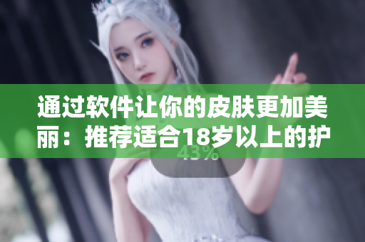 通过软件让你的皮肤更加美丽：推荐适合18岁以上的护肤品！