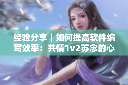 经验分享｜如何提高软件编写效率：共情1v2苏念的心得总结