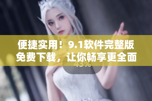 便捷实用！9.1软件完整版免费下载，让你畅享更全面的功能