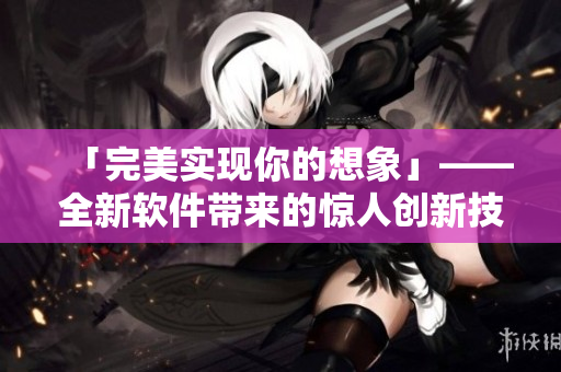 「完美实现你的想象」——全新软件带来的惊人创新技术