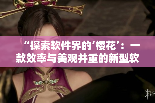 “探索软件界的‘樱花’：一款效率与美观并重的新型软件”