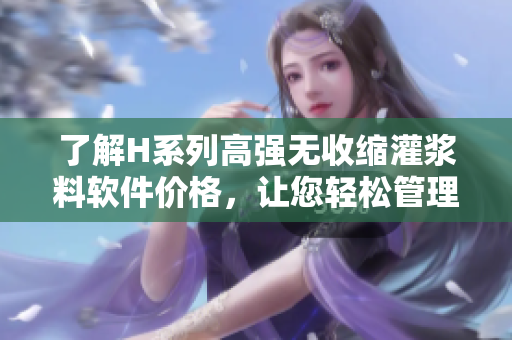 了解H系列高强无收缩灌浆料软件价格，让您轻松管理工程成本