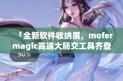 「全新软件收纳展，mofermagic高端大肠交工具齐登场」