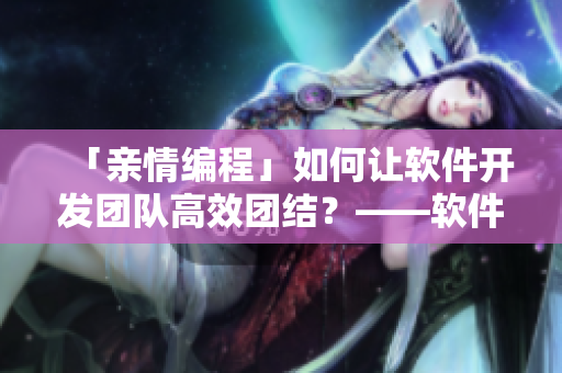 「亲情编程」如何让软件开发团队高效团结？——软件界的王芳高敏大团圆