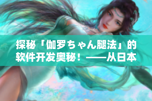 探秘「伽罗ちゃん腿法」的软件开发奥秘！——从日本动漫中寻找启示