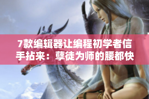 7款编辑器让编程初学者信手拈来：孽徒为师的腰都快断了，你呢？