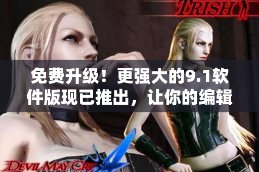 免费升级！更强大的9.1软件版现已推出，让你的编辑工作轻松高效！