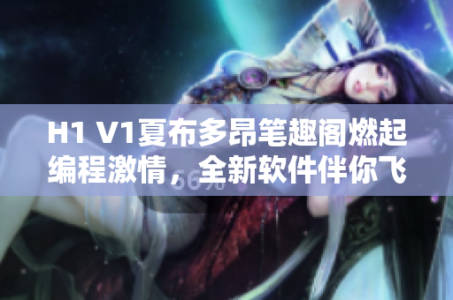 H1 V1夏布多昂笔趣阁燃起编程激情，全新软件伴你飞