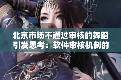 北京市场不通过审核的舞蹈引发思考：软件审核机制的必要性与挑战