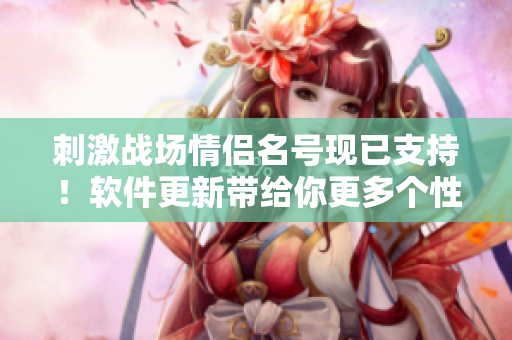 刺激战场情侣名号现已支持！软件更新带给你更多个性化游戏体验！