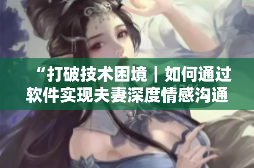 “打破技术困境｜如何通过软件实现夫妻深度情感沟通？”