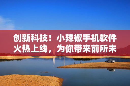创新科技！小辣椒手机软件火热上线，为你带来前所未有的使用感受