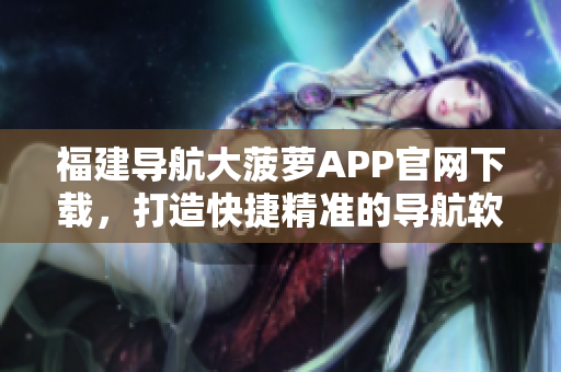 福建导航大菠萝APP官网下载，打造快捷精准的导航软件