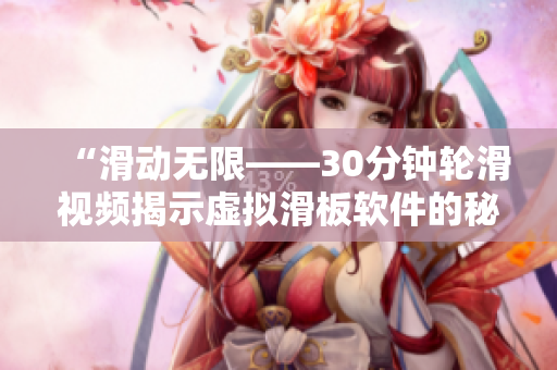 “滑动无限——30分钟轮滑视频揭示虚拟滑板软件的秘密”