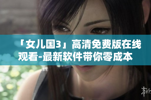 「女儿国3」高清免费版在线观看-最新软件带你零成本畅享完整电影