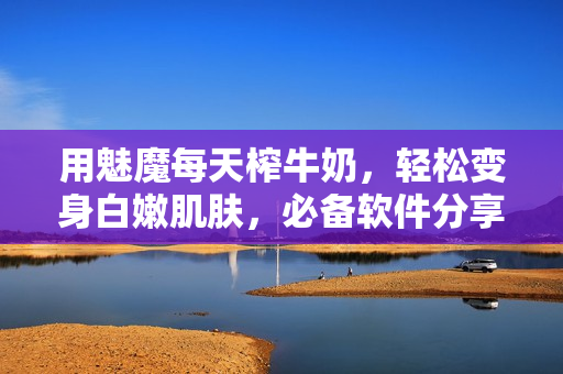 用魅魔每天榨牛奶，轻松变身白嫩肌肤，必备软件分享