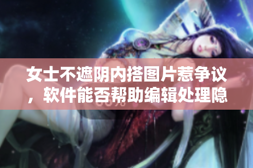 女士不遮阴内搭图片惹争议，软件能否帮助编辑处理隐私照片？