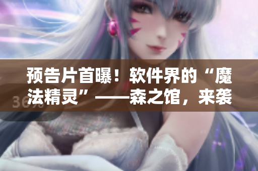预告片首曝！软件界的“魔法精灵”——森之馆，来袭！