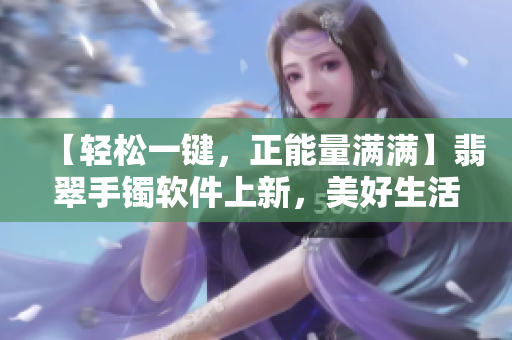 【轻松一键，正能量满满】翡翠手镯软件上新，美好生活一键实现！