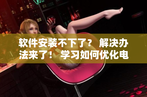软件安装不下了？ 解决办法来了！ 学习如何优化电脑存储空间