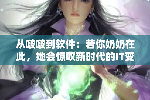 从啵啵到软件：若你奶奶在此，她会惊叹新时代的IT变革！