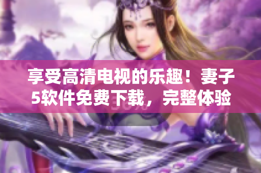 享受高清电视的乐趣！妻子5软件免费下载，完整体验不容错过！