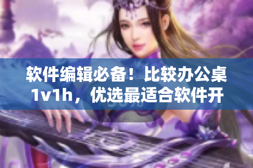 软件编辑必备！比较办公桌1v1h，优选最适合软件开发的工作台