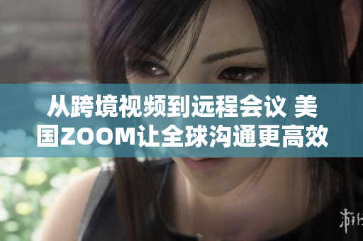 从跨境视频到远程会议 美国ZOOM让全球沟通更高效