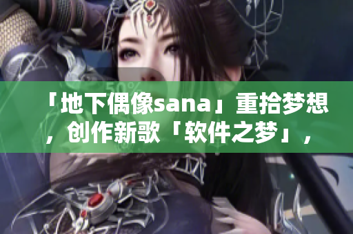 「地下偶像sana」重拾梦想，创作新歌「软件之梦」，缔造全新音乐风格！