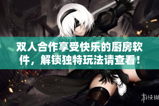 双人合作享受快乐的厨房软件，解锁独特玩法请查看！