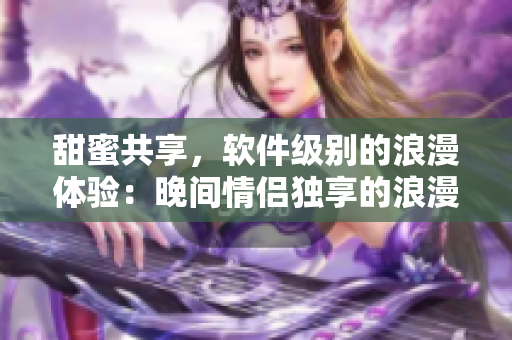 甜蜜共享，软件级别的浪漫体验：晚间情侣独享的浪漫电影推荐