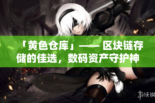 「黄色仓库」—— 区块链存储的佳选，数码资产守护神