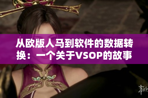 从欧版人马到软件的数据转换：一个关于VSOP的故事