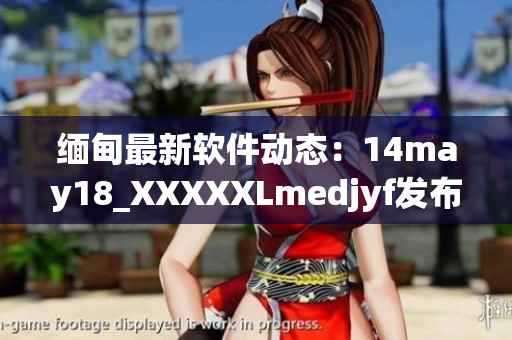 缅甸最新软件动态：14may18_XXXXXLmedjyf发布